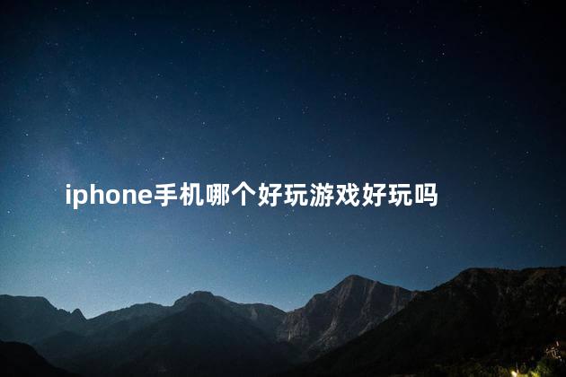 iphone手机哪个好玩游戏好玩吗 苹果手机有什么好玩的手游